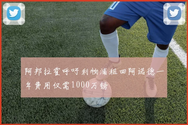 阿邦拉霍呼吁利物浦租回阿诺德一年费用仅需1000万镑