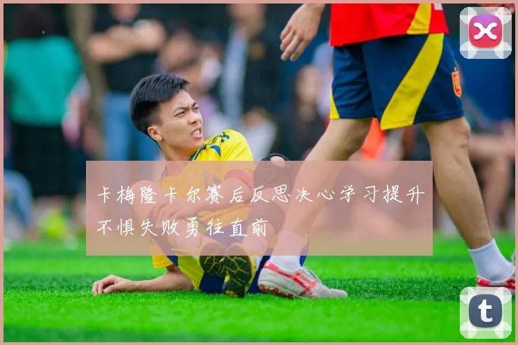 卡梅隆卡尔赛后反思决心学习提升不惧失败勇往直前