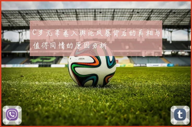 C罗无辜卷入舆论风暴背后的真相与值得同情的原因分析