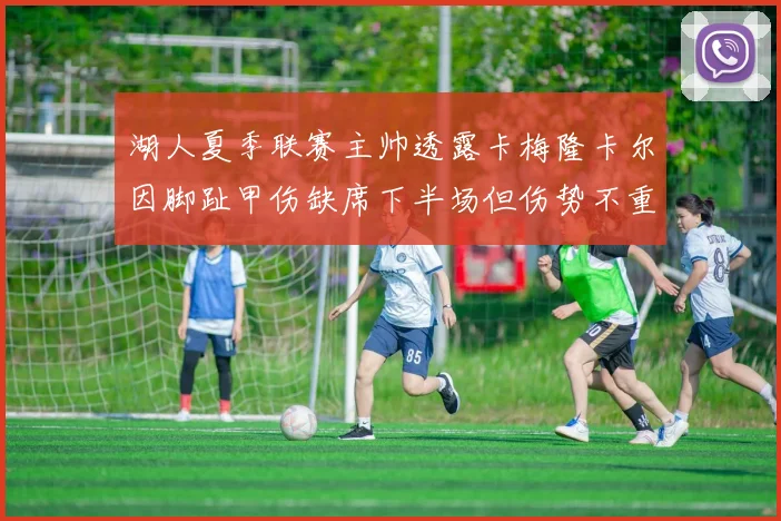湖人夏季联赛主帅透露卡梅隆卡尔因脚趾甲伤缺席下半场但伤势不重