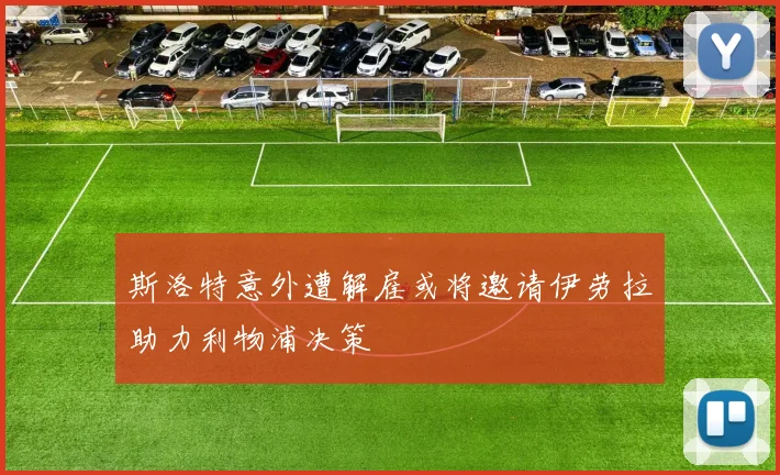 斯洛特意外遭解雇或将邀请伊劳拉助力利物浦决策