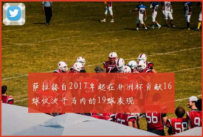 萨拉赫自2017年起在非洲杯贡献16球仅次于马内的19球表现