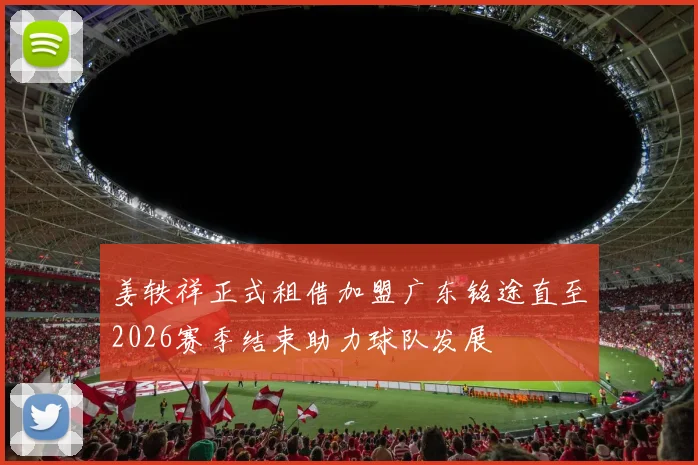 姜轶祥正式租借加盟广东铭途直至2026赛季结束助力球队发展