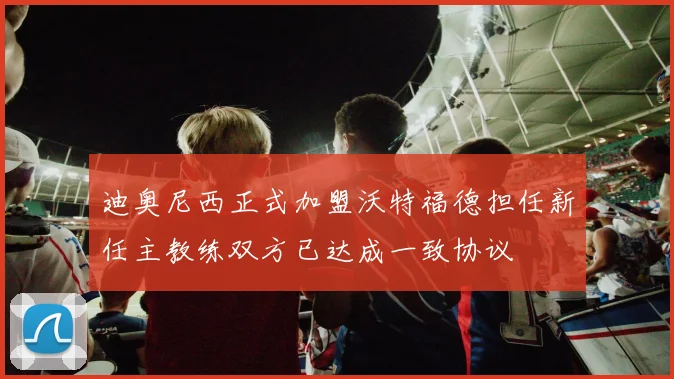 迪奥尼西正式加盟沃特福德担任新任主教练双方已达成一致协议
