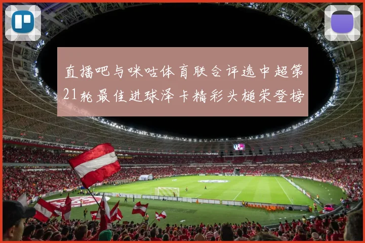 直播吧与咪咕体育联合评选中超第21轮最佳进球泽卡精彩头槌荣登榜首