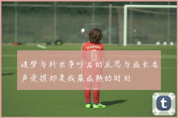 追梦与科尔争吵后的反思与成长名声受损却是我最成熟的时刻
