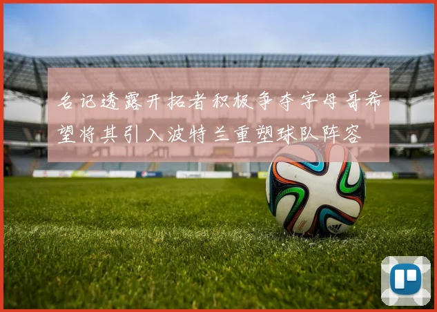 名记透露开拓者积极争夺字母哥希望将其引入波特兰重塑球队阵容