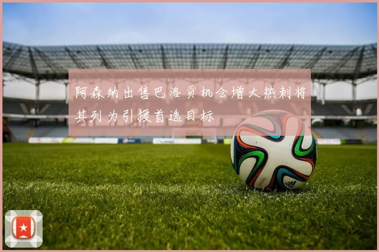 阿森纳出售巴洛贡机会增大热刺将其列为引援首选目标