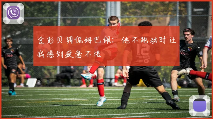 金彭贝调侃姆巴佩：他不跑动时让我感到疲惫不堪