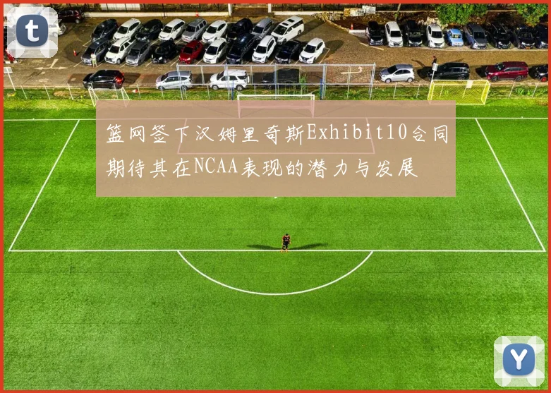 篮网签下汉姆里奇斯Exhibit10合同期待其在NCAA表现的潜力与发展