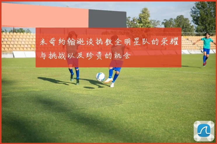 米奇约翰逊谈执教全明星队的荣耀与挑战以及珍贵的机会