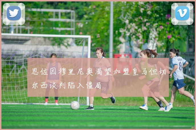 恩佐因穆里尼奥渴望加盟皇马但切尔西谈判陷入僵局