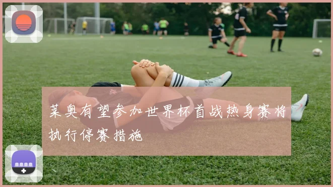 莱奥有望参加世界杯首战热身赛将执行停赛措施