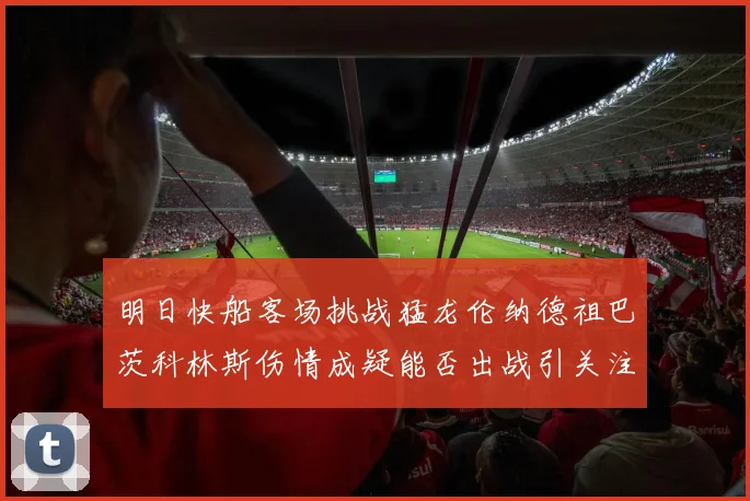 明日快船客场挑战猛龙伦纳德祖巴茨科林斯伤情成疑能否出战引关注