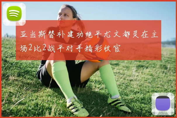 亚当斯替补建功绝平尤文都灵在主场2比2战平对手精彩收官