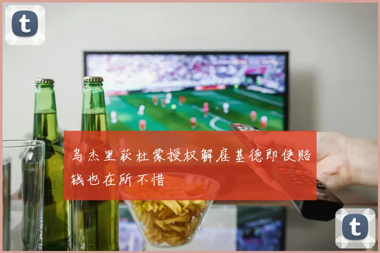 乌杰里获杜蒙授权解雇基德即使赔钱也在所不惜