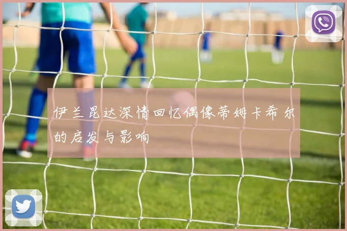伊兰昆达深情回忆偶像蒂姆卡希尔的启发与影响