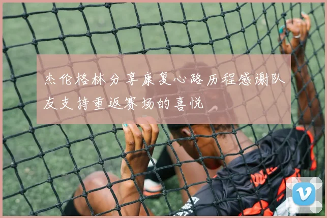 杰伦格林分享康复心路历程感谢队友支持重返赛场的喜悦