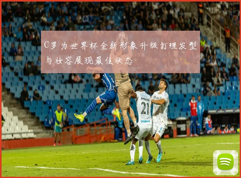 C罗为世界杯全新形象升级打理发型与妆容展现最佳状态