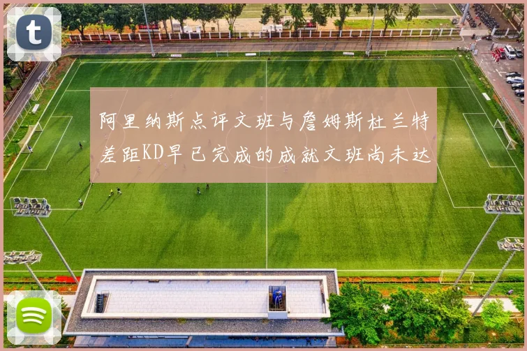 阿里纳斯点评文班与詹姆斯杜兰特差距KD早已完成的成就文班尚未达到