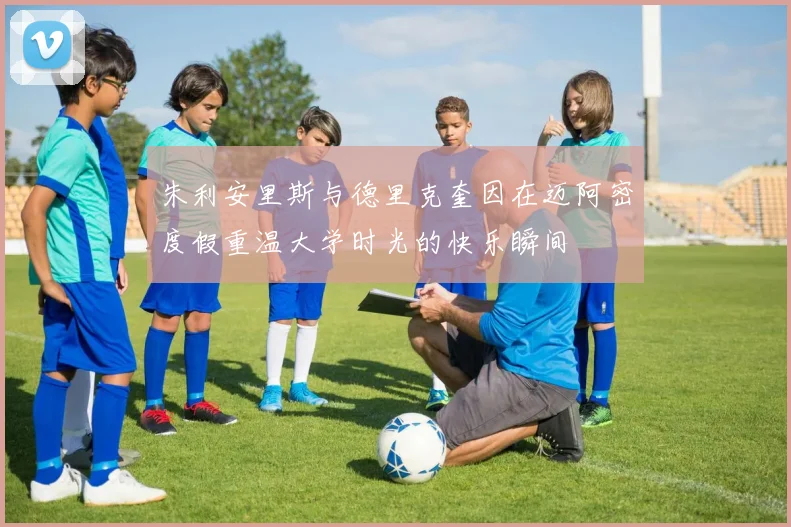 朱利安里斯与德里克奎因在迈阿密度假重温大学时光的快乐瞬间
