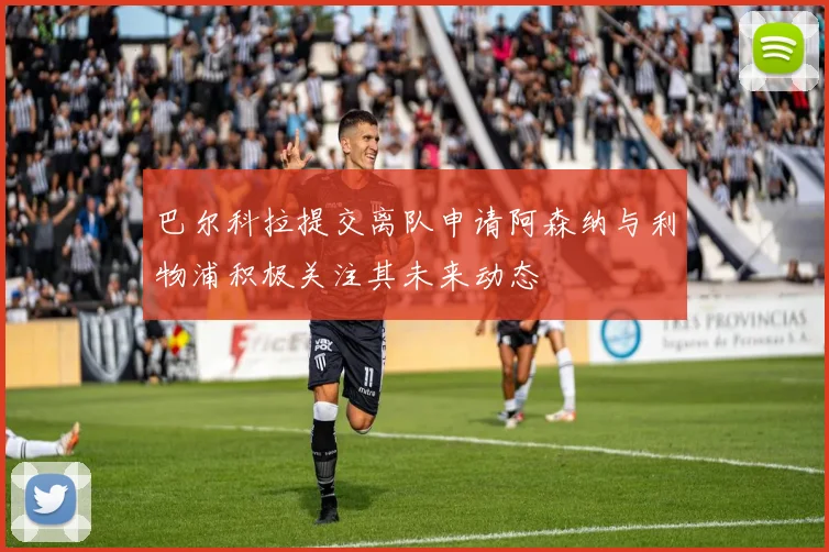 巴尔科拉提交离队申请阿森纳与利物浦积极关注其未来动态