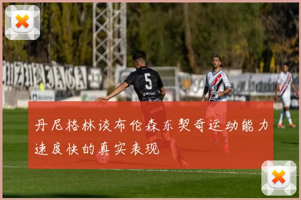 丹尼格林谈布伦森东契奇运动能力速度快的真实表现