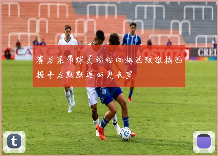 赛后莱昂球员纷纷向梅西致敬梅西握手后默默返回更衣室