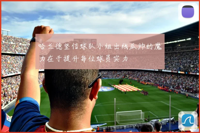 哈兰德坚信球队小组出线瓜帅的魔力在于提升每位球员实力