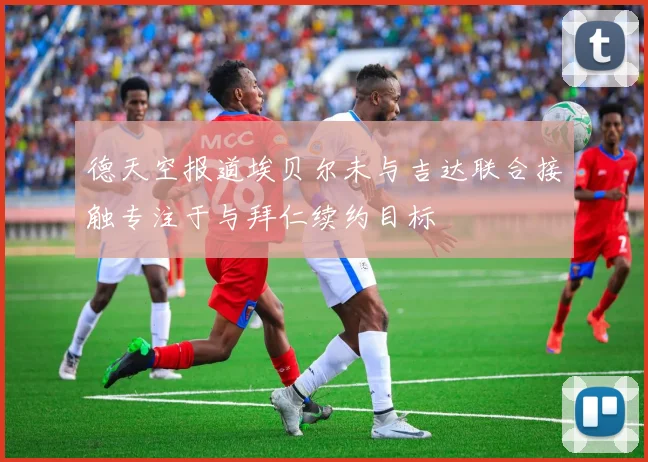 德天空报道埃贝尔未与吉达联合接触专注于与拜仁续约目标