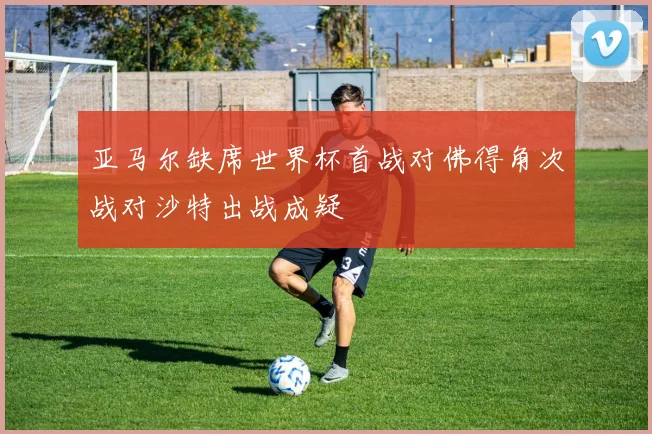 亚马尔缺席世界杯首战对佛得角次战对沙特出战成疑