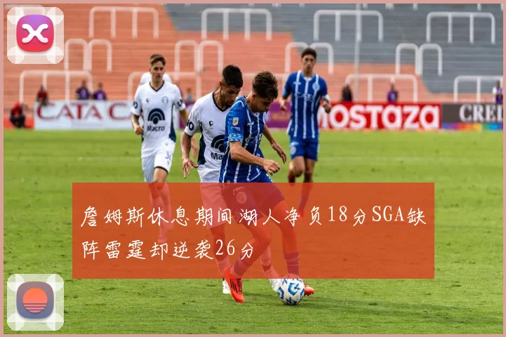 詹姆斯休息期间湖人净负18分SGA缺阵雷霆却逆袭26分