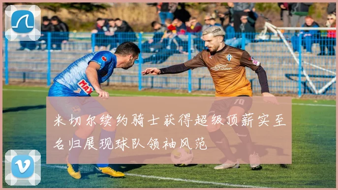 米切尔续约骑士获得超级顶薪实至名归展现球队领袖风范