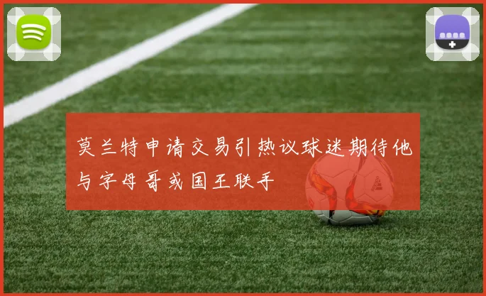 莫兰特申请交易引热议球迷期待他与字母哥或国王联手